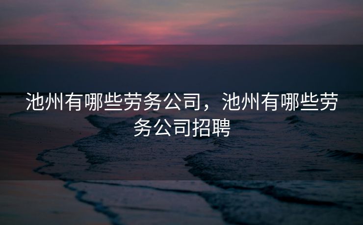 池州有哪些劳务公司,池州有哪些劳务公司招聘 池州有哪些劳务公司,池州有哪些劳务公司招聘