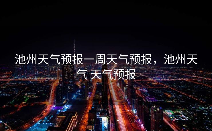 池州天气预报一周天气预报,池州天气 天气预报 池州天气预报一周天气预报,池州天气 天气预报