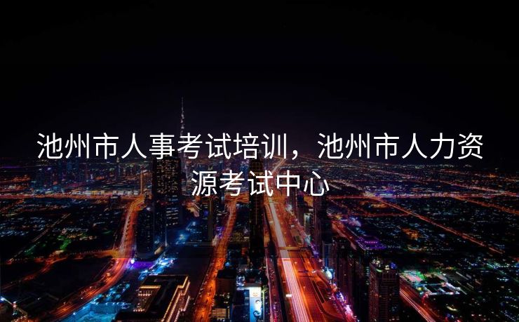 池州市人事考试培训，池州市人力资源考试中心