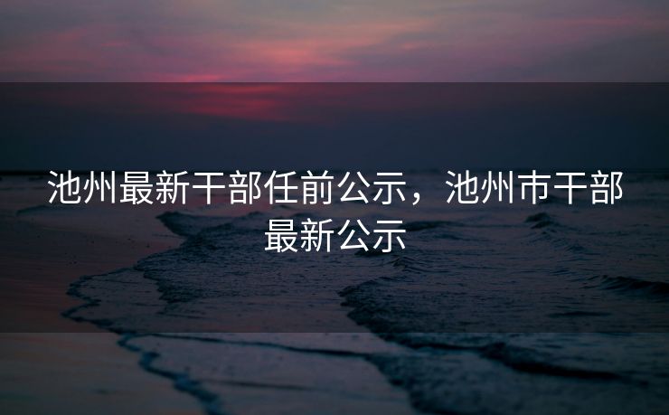 池州最新干部任前公示,池州巿干部最新公示 池州最新干部任前公示,池州巿干部最新公示