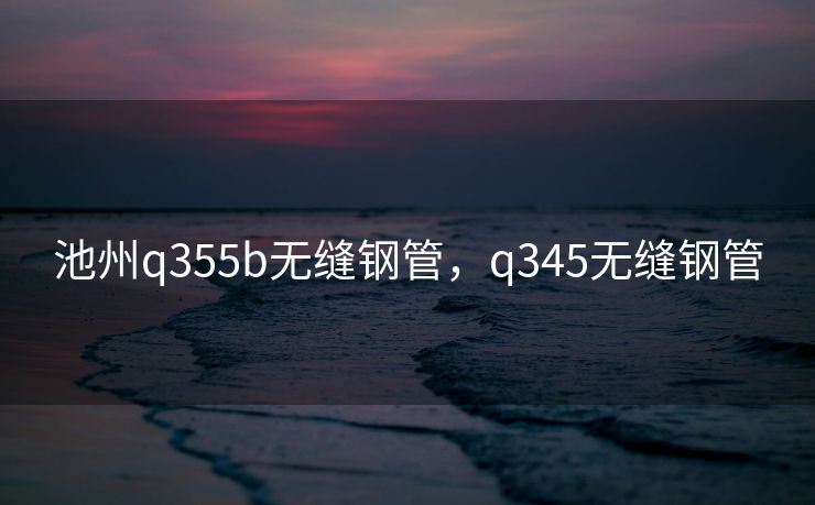 池州q355b无缝钢管，q345无缝钢管