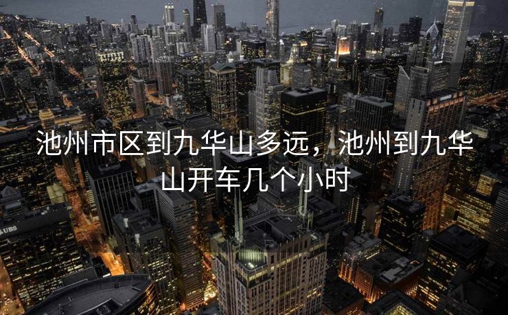 池州市区到九华山多远，池州到九华山开车几个小时