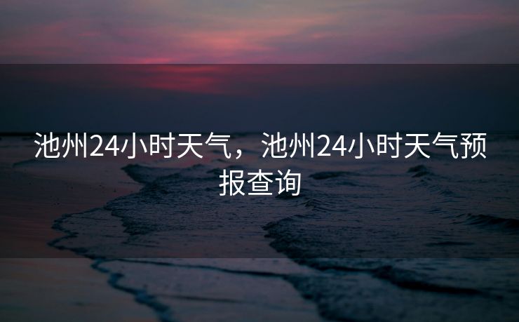 池州24小时天气,池州24小时天气预报查询 池州24小时天气,池州24小时天气预报查询