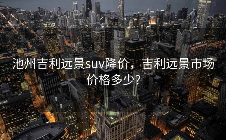 池州吉利远景suv降价，吉利远景市场价格多少?