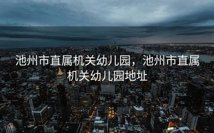 池州市直属机关幼儿园,池州市直属机关幼儿园地址 池州市直属机关幼儿园,池州市直属机关幼儿园地址