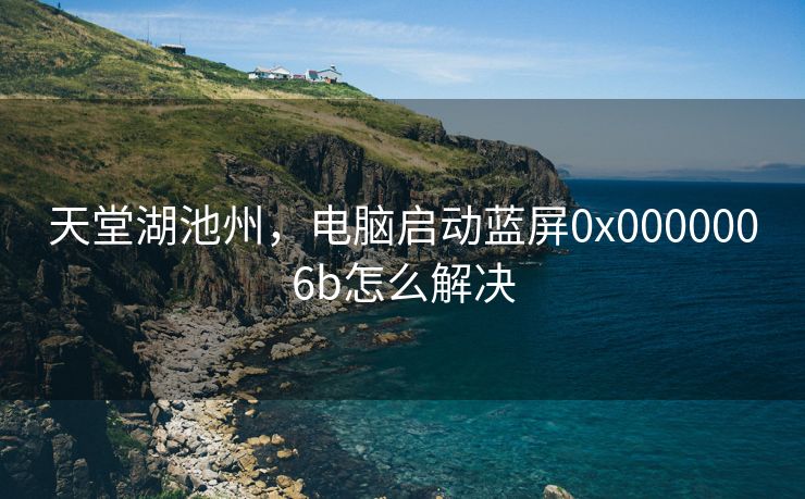 天堂湖池州,电脑启动蓝屏0x0000006b怎么解决 天堂湖池州,电脑启动蓝屏0x0000006b怎么解决