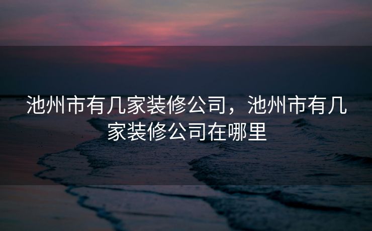 池州市有几家装修公司,池州市有几家装修公司在哪里 池州市有几家装修公司,池州市有几家装修公司在哪里