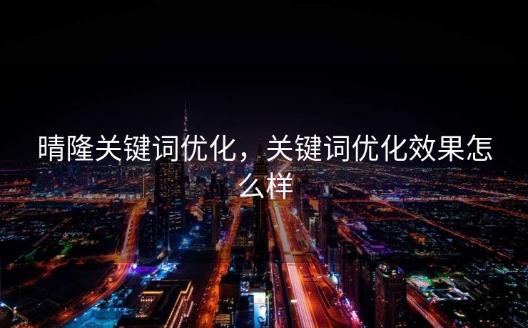 晴隆关键词优化，关键词优化效果怎么样