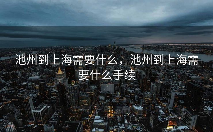 池州到上海需要什么，池州到上海需要什么手续