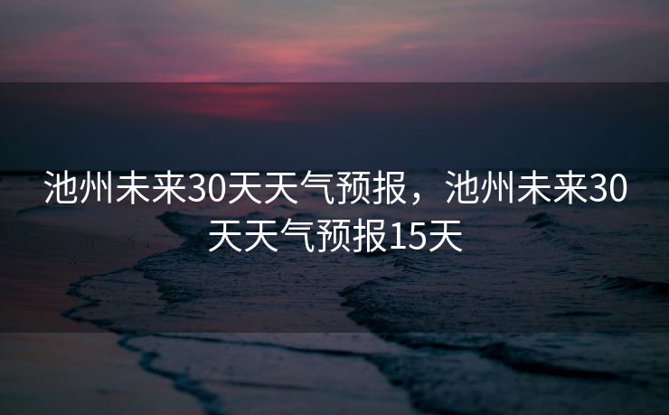 池州未来30天天气预报,池州未来30天天气预报15天 池州未来30天天气预报,池州未来30天天气预报15天