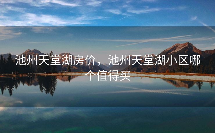 池州天堂湖房价,池州天堂湖小区哪个值得买 池州天堂湖房价,池州天堂湖小区哪个值得买