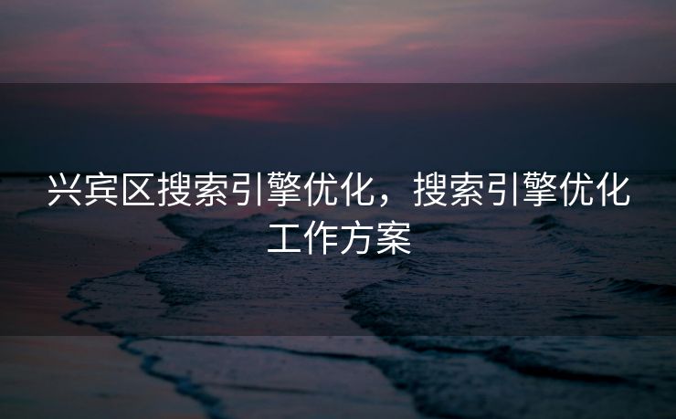 兴宾区搜索引擎优化，搜索引擎优化工作方案