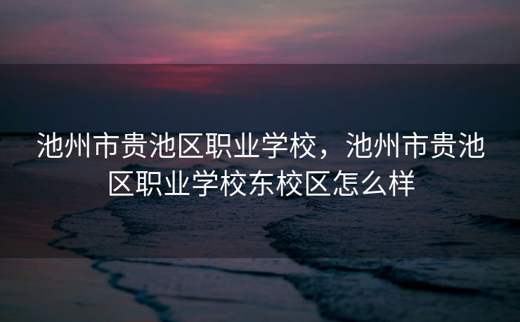 池州市贵池区职业学校,池州市贵池区职业学校东校区怎么样 池州市贵池区职业学校,池州市贵池区职业学校东校区怎么样
