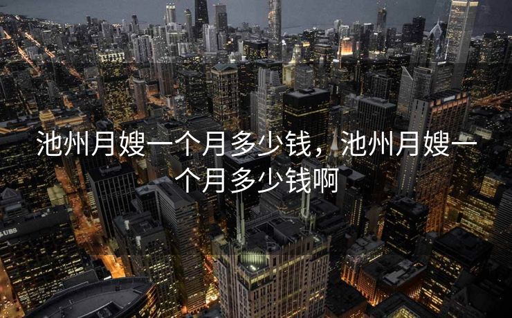 池州月嫂一个月多少钱,池州月嫂一个月多少钱啊 池州月嫂一个月多少钱,池州月嫂一个月多少钱啊