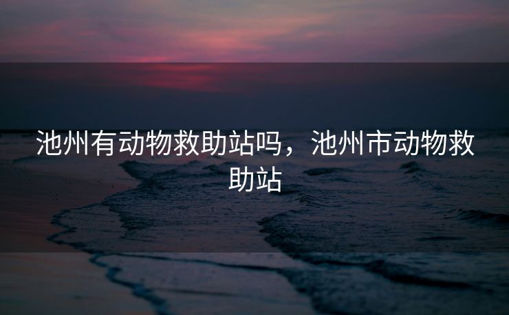 池州有动物救助站吗，池州市动物救助站