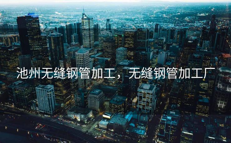 池州无缝钢管加工，无缝钢管加工厂