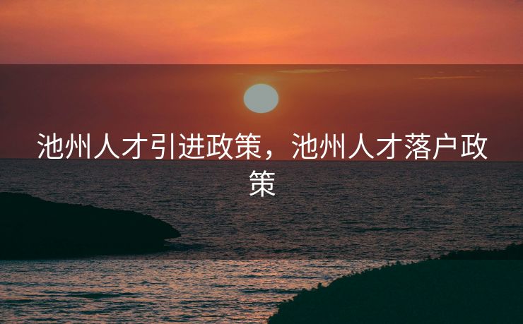 池州人才引进政策，池州人才落户政策