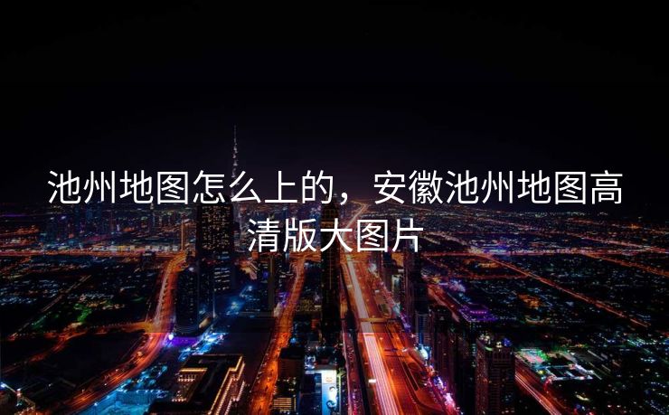 池州地图怎么上的，安徽池州地图高清版大图片