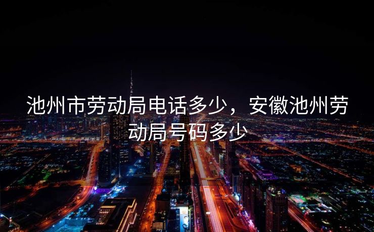 池州市劳动局电话多少,安徽池州劳动局号码多少 池州市劳动局电话多少,安徽池州劳动局号码多少