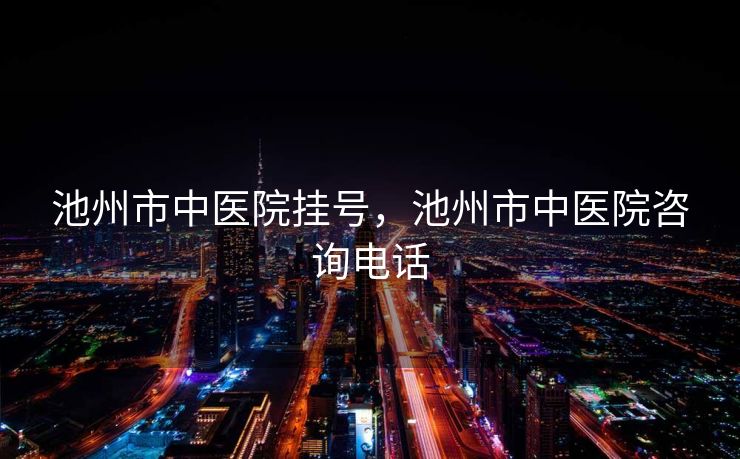 池州市中医院挂号，池州市中医院咨询电话