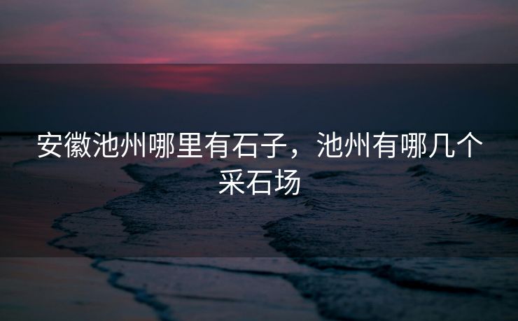 安徽池州哪里有石子，池州有哪几个采石场