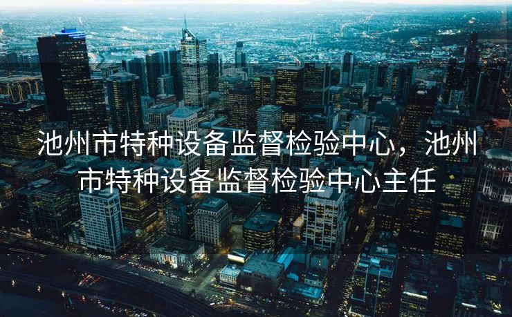 池州市特种设备监督检验中心，池州市特种设备监督检验中心主任