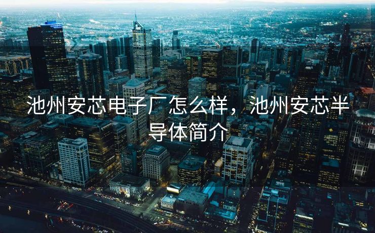 池州安芯电子厂怎么样，池州安芯半导体简介