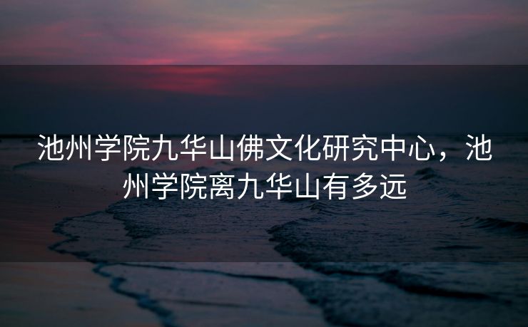 池州学院九华山佛文化研究中心，池州学院离九华山有多远