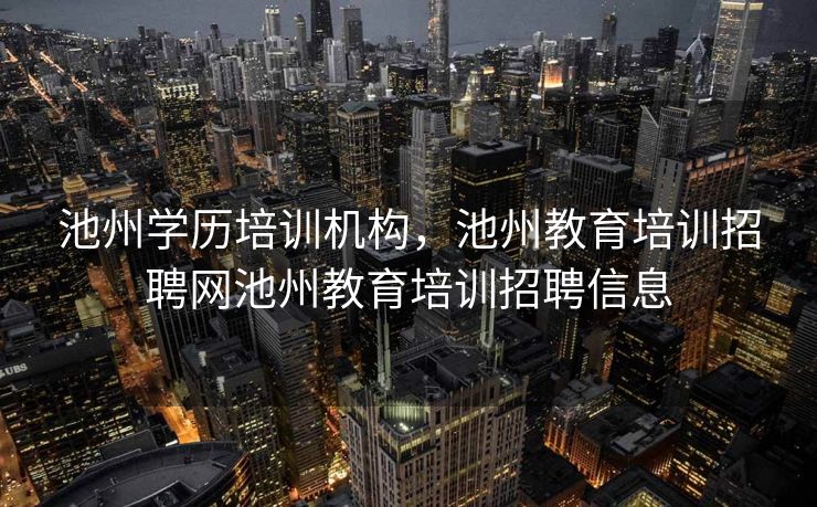 池州学历培训机构，池州教育培训招聘网池州教育培训招聘信息