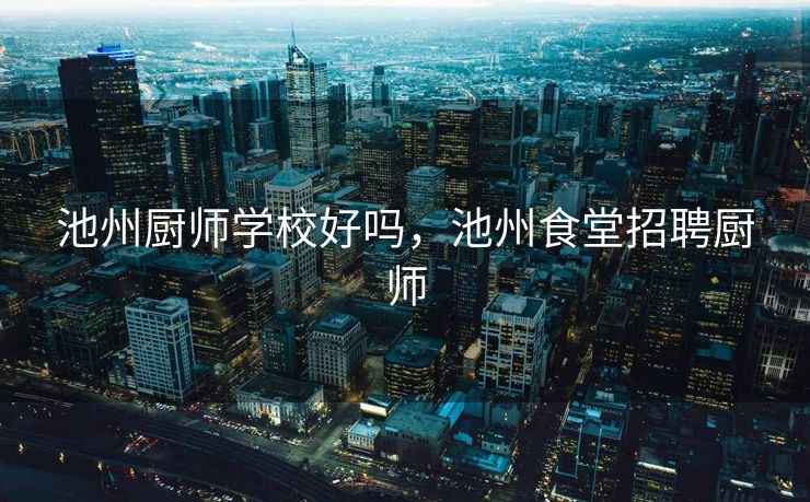 池州厨师学校好吗,池州食堂招聘厨师 池州厨师学校好吗,池州食堂招聘厨师
