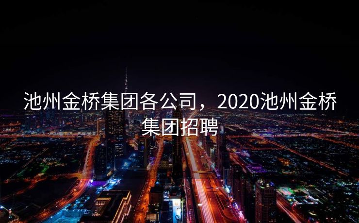 池州金桥集团各公司，2020池州金桥集团招聘