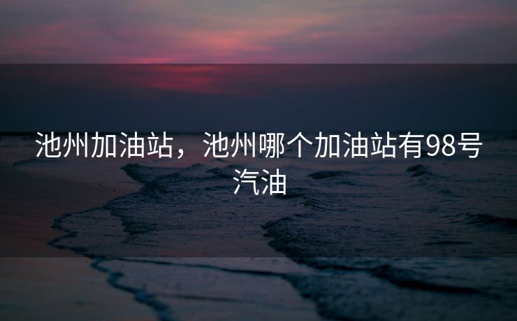 池州加油站,池州哪个加油站有98号汽油 池州加油站,池州哪个加油站有98号汽油