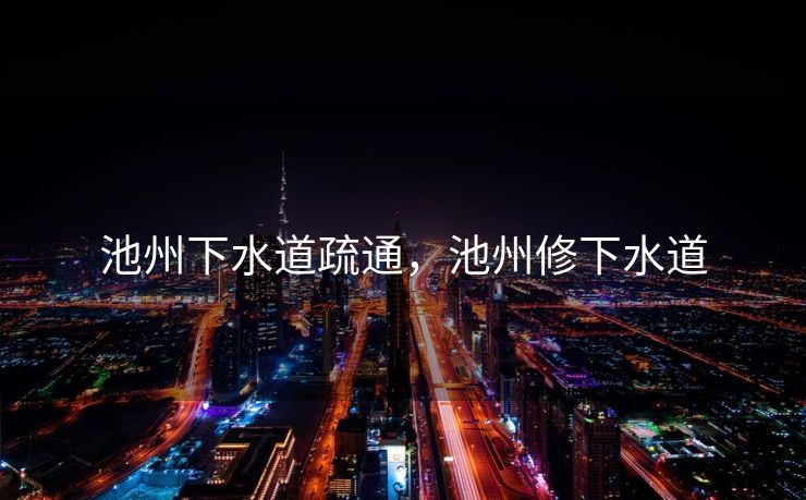 池州下水道疏通，池州修下水道