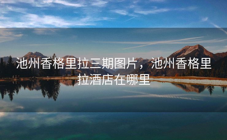 池州香格里拉三期图片，池州香格里拉酒店在哪里