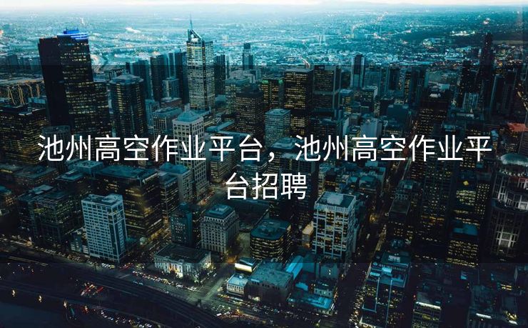池州高空作业平台，池州高空作业平台招聘
