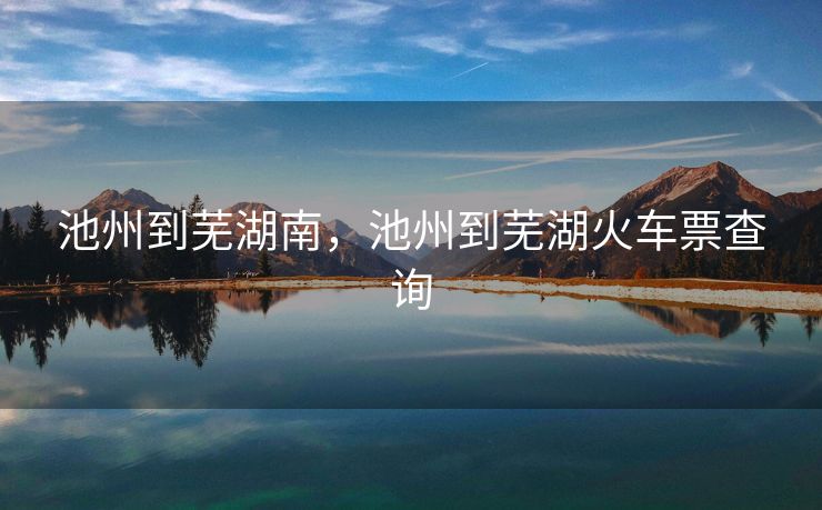 池州到芜湖南，池州到芜湖火车票查询