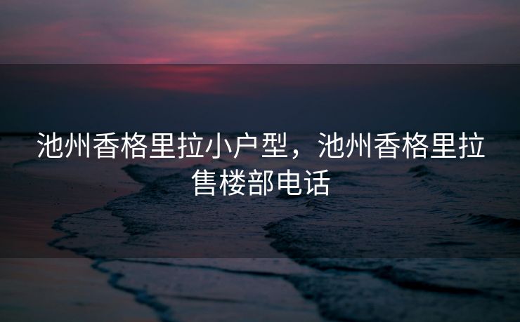 池州香格里拉小户型，池州香格里拉售楼部电话