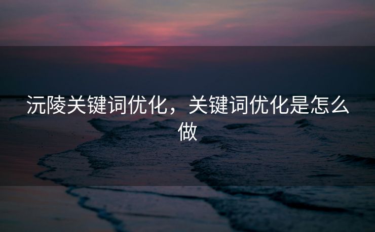 沅陵关键词优化，关键词优化是怎么做
