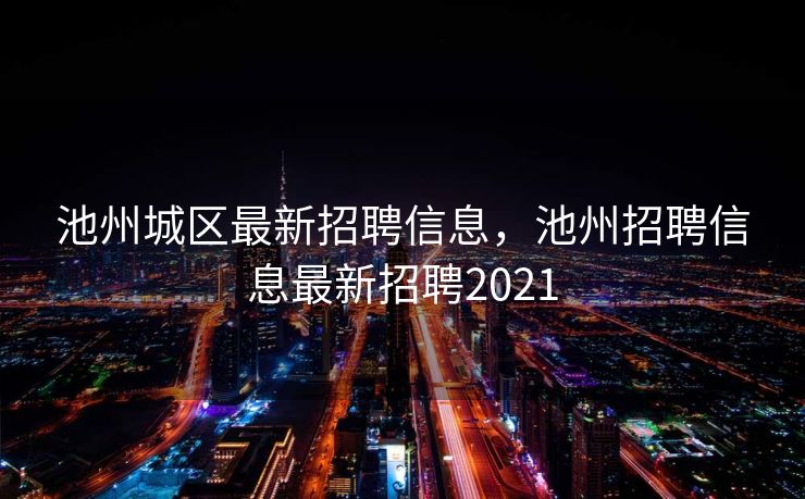 池州城区最新招聘信息，池州招聘信息最新招聘2021