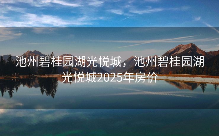 池州碧桂园湖光悦城,池州碧桂园湖光悦城2025年房价 池州碧桂园湖光悦城,池州碧桂园湖光悦城2025年房价
