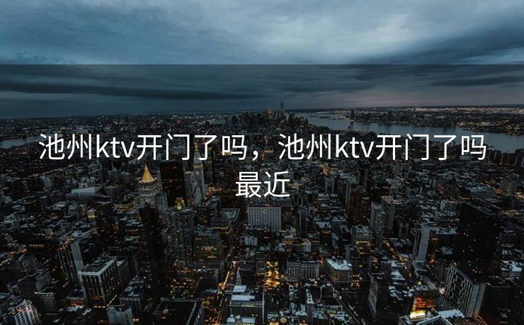 池州ktv开门了吗，池州ktv开门了吗最近