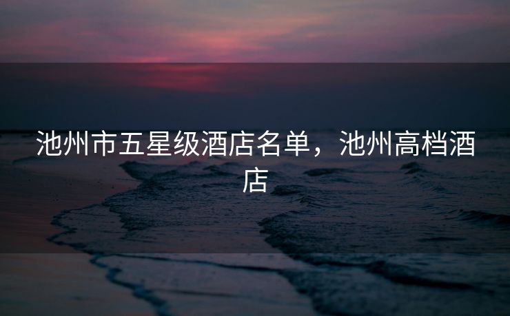 池州市五星级酒店名单，池州高档酒店