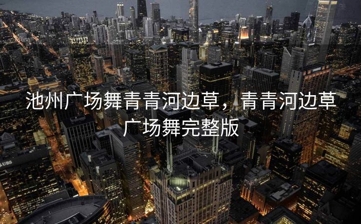 池州广场舞青青河边草，青青河边草广场舞完整版