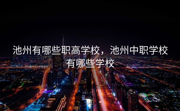 池州有哪些职高学校,池州中职学校有哪些学校 池州有哪些职高学校,池州中职学校有哪些学校