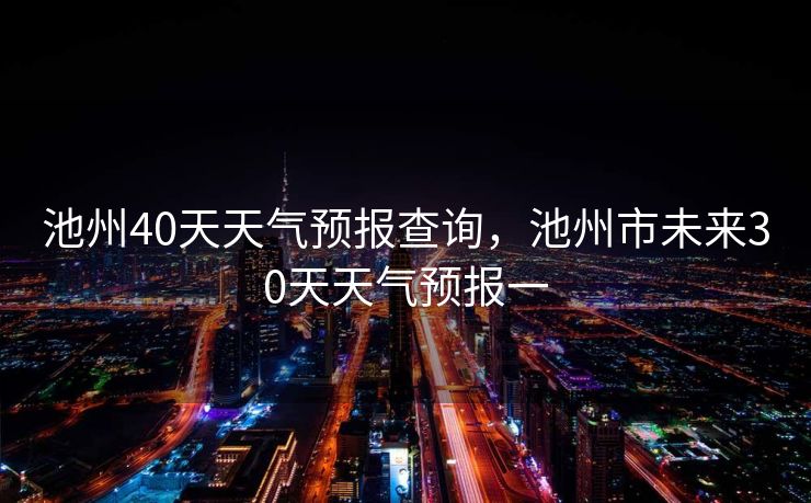 池州40天天气预报查询，池州市未来30天天气预报一