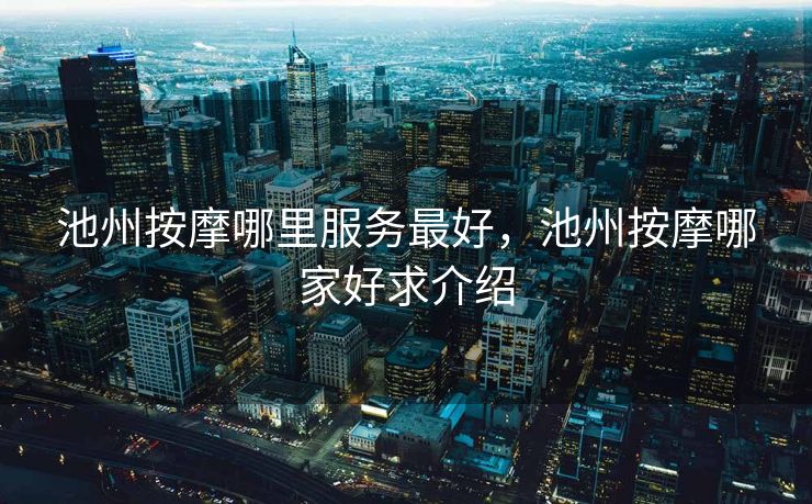 池州按摩哪里服务最好,池州按摩哪家好求介绍 池州按摩哪里服务最好,池州按摩哪家好求介绍