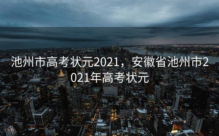 池州市高考状元2021,安徽省池州市2021年高考状元 池州市高考状元2021,安徽省池州市2021年高考状元