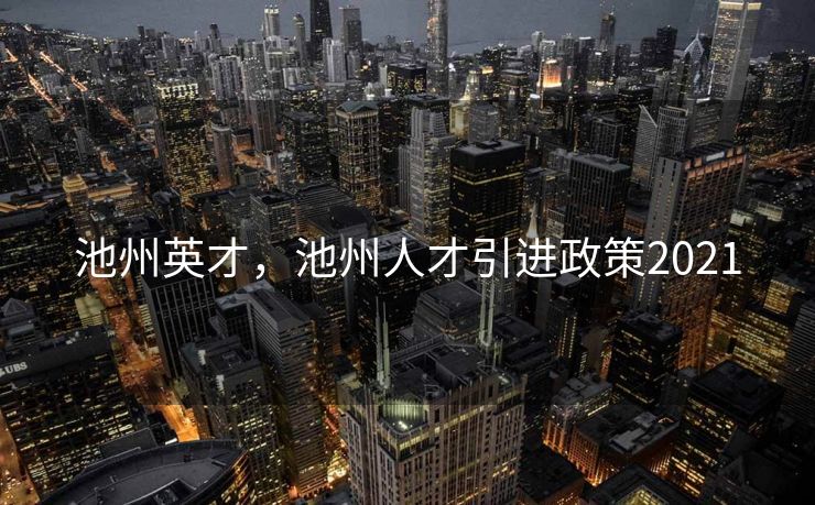 池州英才，池州人才引进政策2021