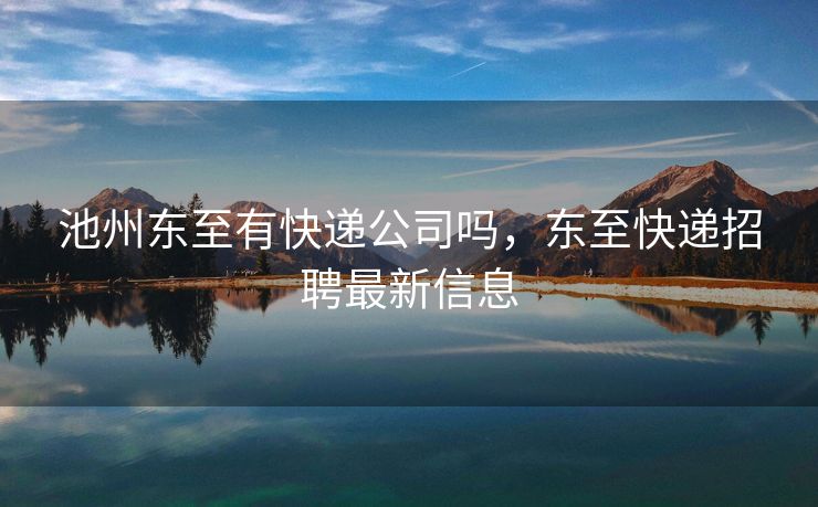 池州东至有快递公司吗,东至快递招聘最新信息 池州东至有快递公司吗,东至快递招聘最新信息
