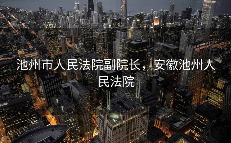 池州市人民法院副院长，安徽池州人民法院